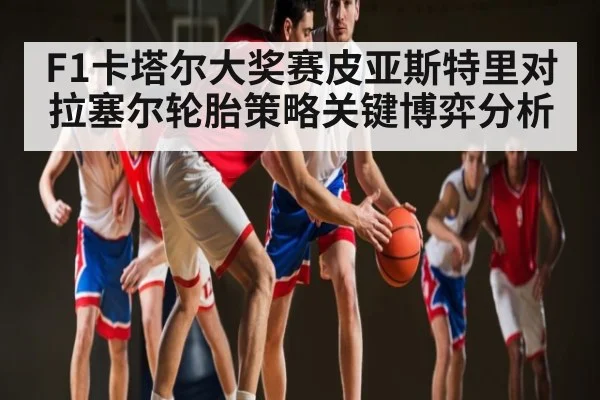 F1卡塔尔大奖赛皮亚斯特里对拉塞尔轮胎策略关键博弈分析