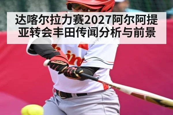 达喀尔拉力赛2027阿尔阿提亚转会丰田传闻分析与前景