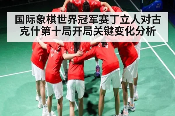 国际象棋世界冠军赛丁立人对古克什第十局开局关键变化分析